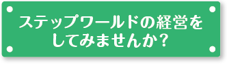 ステップワールドの経営をしてみませんか？