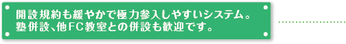 開設規約も緩やかで極力参入しやすいシステム。塾併設、他FC教室との併設も歓迎です。